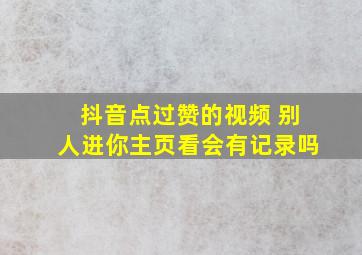 抖音点过赞的视频 别人进你主页看会有记录吗